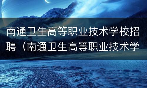 南通卫生高等职业技术学校招聘（南通卫生高等职业技术学校招聘会）