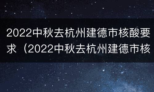2022中秋去杭州建德市核酸要求（2022中秋去杭州建德市核酸要求是什么）