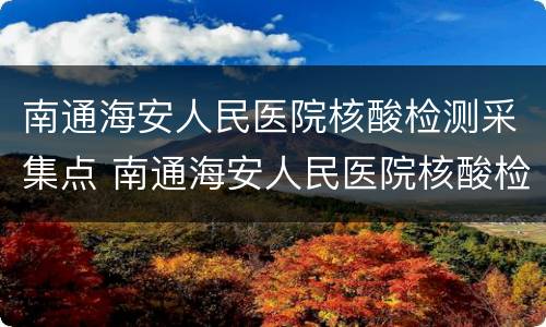 南通海安人民医院核酸检测采集点 南通海安人民医院核酸检测采集点电话