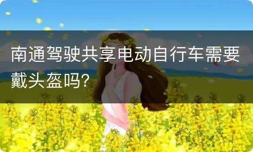 南通驾驶共享电动自行车需要戴头盔吗？