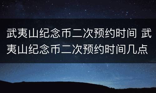 武夷山纪念币二次预约时间 武夷山纪念币二次预约时间几点开始