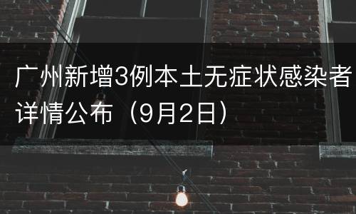 广州新增3例本土无症状感染者详情公布（9月2日）