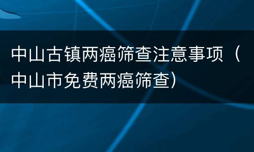 中山古镇两癌筛查注意事项（中山市免费两癌筛查）