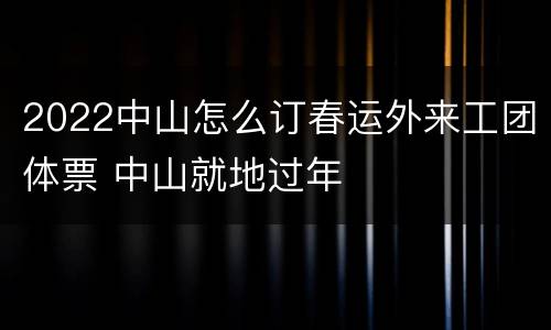 2022中山怎么订春运外来工团体票 中山就地过年