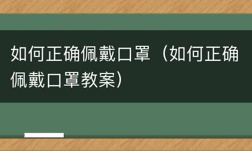 如何正确佩戴口罩（如何正确佩戴口罩教案）