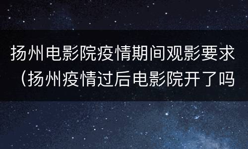 扬州电影院疫情期间观影要求（扬州疫情过后电影院开了吗）