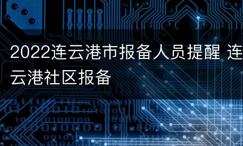 2022连云港市报备人员提醒 连云港社区报备