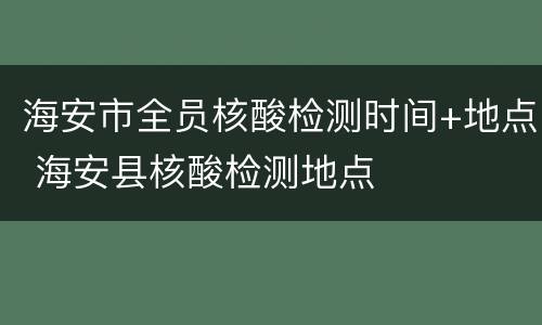海安市全员核酸检测时间+地点 海安县核酸检测地点