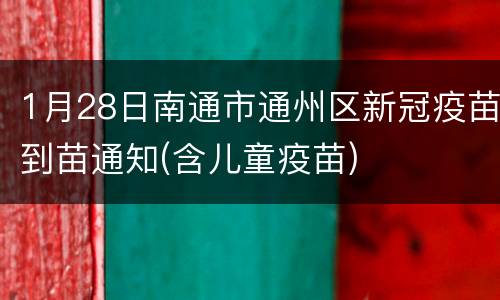 1月28日南通市通州区新冠疫苗到苗通知(含儿童疫苗)