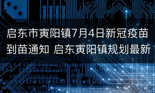 启东市寅阳镇7月4日新冠疫苗到苗通知 启东寅阳镇规划最新消息