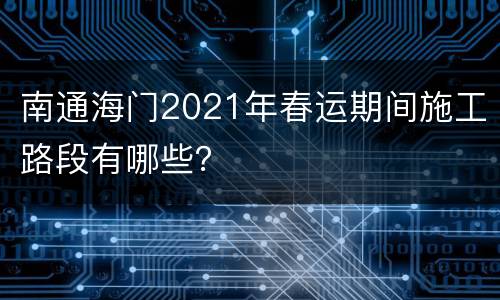 南通海门2021年春运期间施工路段有哪些？