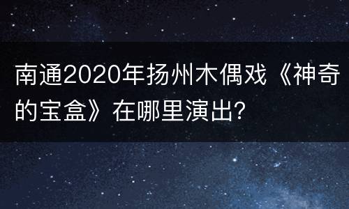 南通2020年扬州木偶戏《神奇的宝盒》在哪里演出？