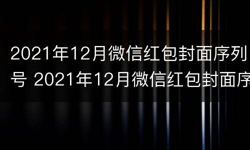 2021年12月微信红包封面序列号 2021年12月微信红包封面序列号大全免费