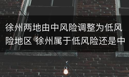 徐州两地由中风险调整为低风险地区 徐州属于低风险还是中风险