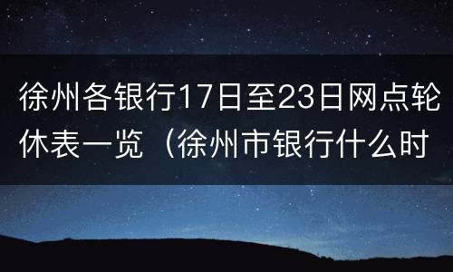 徐州各银行17日至23日网点轮休表一览（徐州市银行什么时候上班）