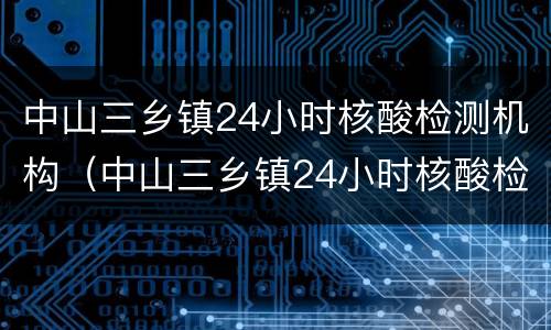 中山三乡镇24小时核酸检测机构（中山三乡镇24小时核酸检测机构有哪些）