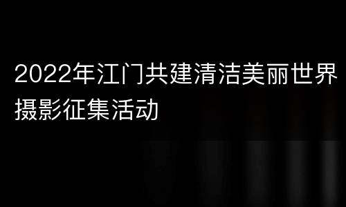 2022年江门共建清洁美丽世界摄影征集活动