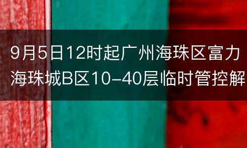 9月5日12时起广州海珠区富力海珠城B区10-40层临时管控解除