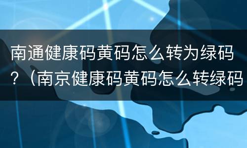 南通健康码黄码怎么转为绿码?（南京健康码黄码怎么转绿码）