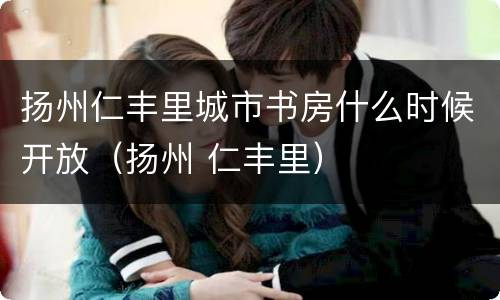 扬州仁丰里城市书房什么时候开放（扬州 仁丰里）