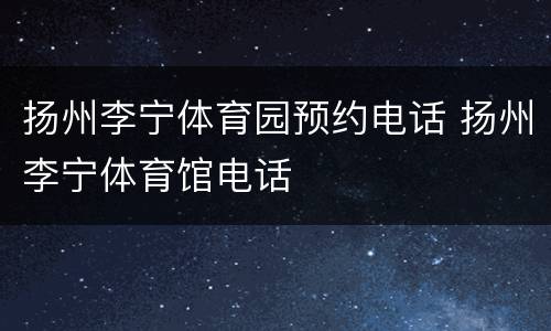 扬州李宁体育园预约电话 扬州李宁体育馆电话