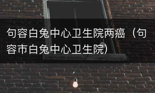 句容白兔中心卫生院两癌（句容市白兔中心卫生院）
