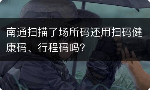 南通扫描了场所码还用扫码健康码、行程码吗?
