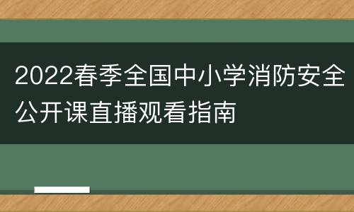 2022春季全国中小学消防安全公开课直播观看指南