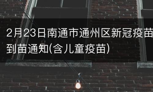 2月23日南通市通州区新冠疫苗到苗通知(含儿童疫苗)