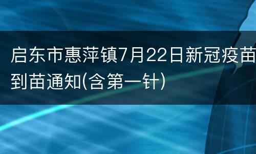 启东市惠萍镇7月22日新冠疫苗到苗通知(含第一针)