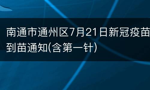 南通市通州区7月21日新冠疫苗到苗通知(含第一针)