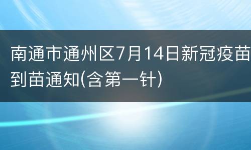 南通市通州区7月14日新冠疫苗到苗通知(含第一针)