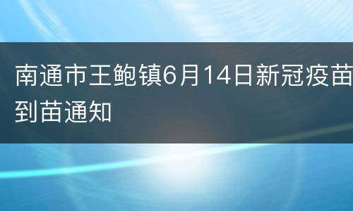 南通市王鲍镇6月14日新冠疫苗到苗通知