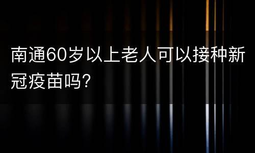 南通60岁以上老人可以接种新冠疫苗吗?