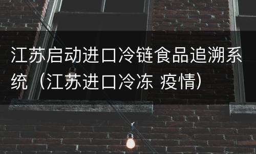 江苏启动进口冷链食品追溯系统（江苏进口冷冻 疫情）