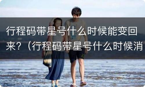行程码带星号什么时候能变回来?（行程码带星号什么时候消除）