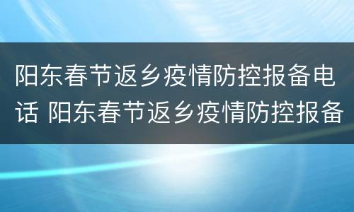 阳东春节返乡疫情防控报备电话 阳东春节返乡疫情防控报备电话是多少