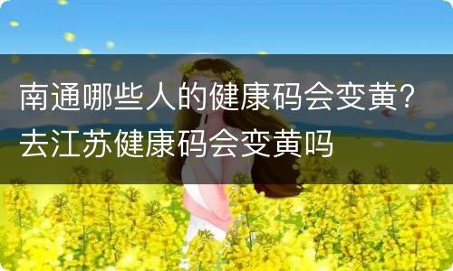 南通哪些人的健康码会变黄? 去江苏健康码会变黄吗