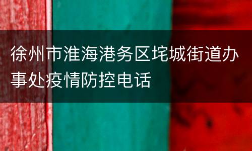 徐州市淮海港务区垞城街道办事处疫情防控电话
