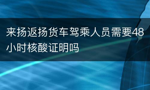 来扬返扬货车驾乘人员需要48小时核酸证明吗