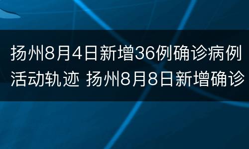 扬州8月4日新增36例确诊病例活动轨迹 扬州8月8日新增确诊病例活动轨迹
