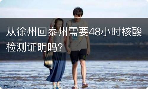 从徐州回泰州需要48小时核酸检测证明吗？