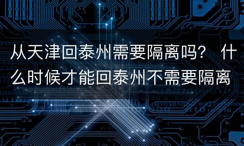 从天津回泰州需要隔离吗？ 什么时候才能回泰州不需要隔离