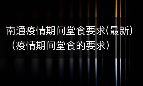 南通疫情期间堂食要求(最新)（疫情期间堂食的要求）