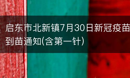 启东市北新镇7月30日新冠疫苗到苗通知(含第一针)