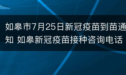 如皋市7月25日新冠疫苗到苗通知 如皋新冠疫苗接种咨询电话