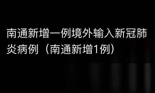 南通新增一例境外输入新冠肺炎病例（南通新增1例）