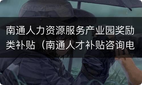 南通人力资源服务产业园奖励类补贴（南通人才补贴咨询电话）