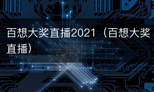 百想大奖直播2021（百想大奖直播）