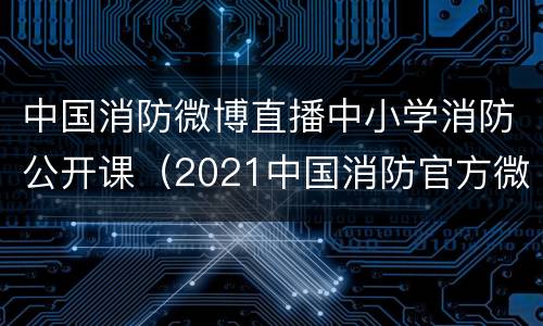 中国消防微博直播中小学消防公开课（2021中国消防官方微博中小学直播课）